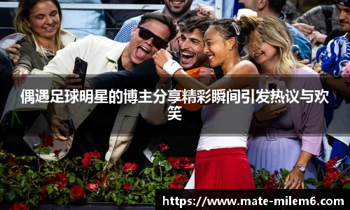 偶遇足球明星的博主分享精彩瞬间引发热议与欢笑